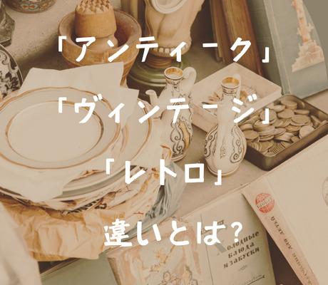 気になる雑学】 「アンティーク」「ヴィンテージ」「レトロ」の違いと